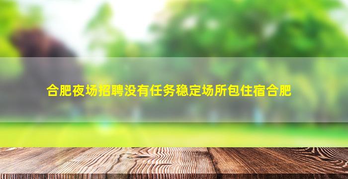 合肥夜场招聘没有任务稳定场所包住宿合肥