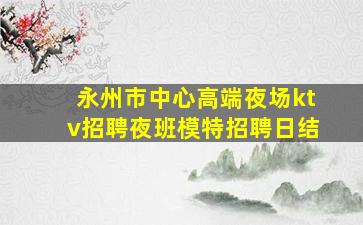 永州市中心高端夜场ktv招聘夜班模特招聘日结